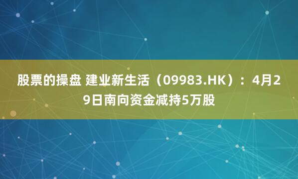 股票的操盘 建业新生活（09983.HK）：4月29日南向资金减持5万股