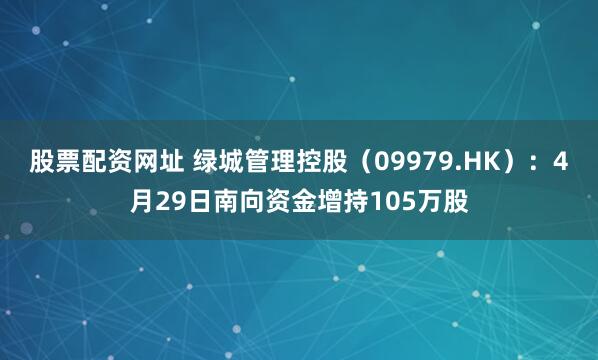 股票配资网址 绿城管理控股（09979.HK）：4月29日南向资金增持105万股
