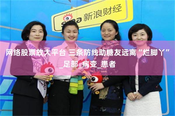 网络股票放大平台 三条防线助糖友远离“烂脚丫”_足部_病变_患者