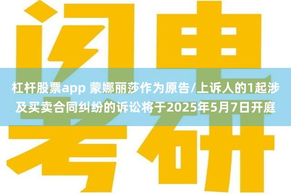 杠杆股票app 蒙娜丽莎作为原告/上诉人的1起涉及买卖合同纠纷的诉讼将于2025年5月7日开庭