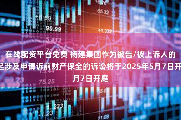 在线配资平台免费 扬建集团作为被告/被上诉人的1起涉及申请诉前财产保全的诉讼将于2025年5月7日开庭