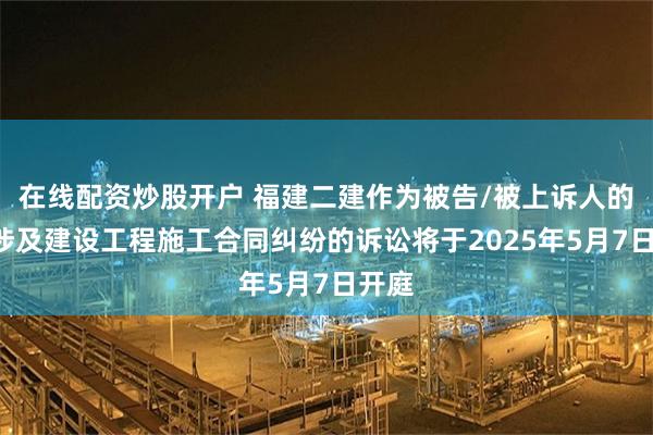 在线配资炒股开户 福建二建作为被告/被上诉人的1起涉及建设工程施工合同纠纷的诉讼将于2025年5月7日开庭