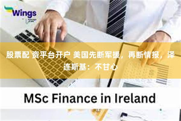 股票配 资平台开户 美国先断军援，再断情报，泽连斯基：不甘心