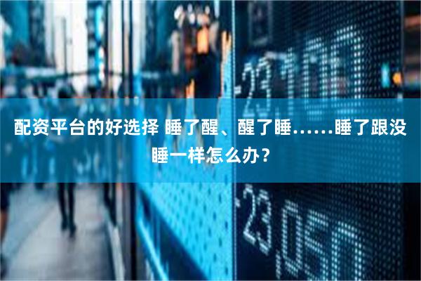 配资平台的好选择 睡了醒、醒了睡……睡了跟没睡一样怎么办？