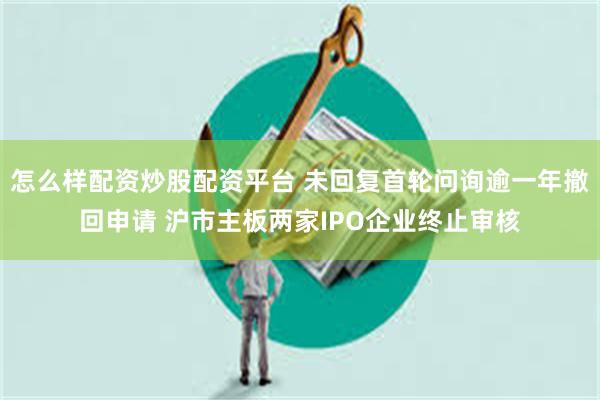 怎么样配资炒股配资平台 未回复首轮问询逾一年撤回申请 沪市主板两家IPO企业终止审核