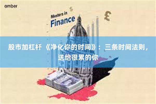 股市加杠杆 《净化你的时间》：三条时间法则，送给很累的你