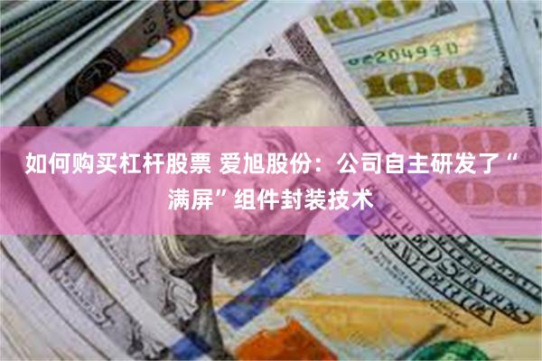 如何购买杠杆股票 爱旭股份：公司自主研发了“满屏”组件封装技术