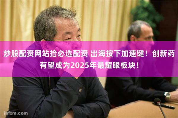 炒股配资网站拾必选配资 出海按下加速键！创新药有望成为2025年最耀眼板块！