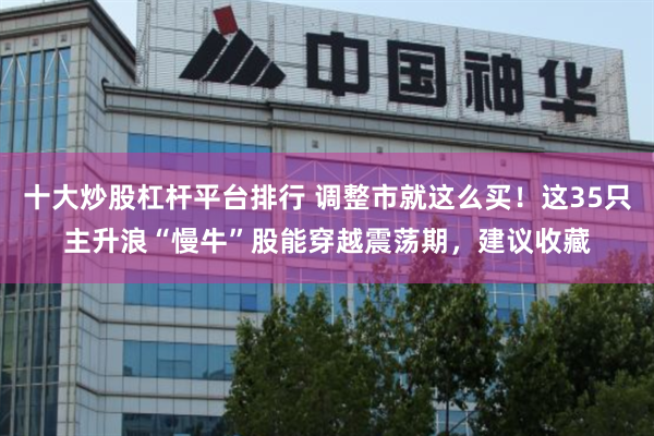 十大炒股杠杆平台排行 调整市就这么买！这35只主升浪“慢牛”股能穿越震荡期，建议收藏