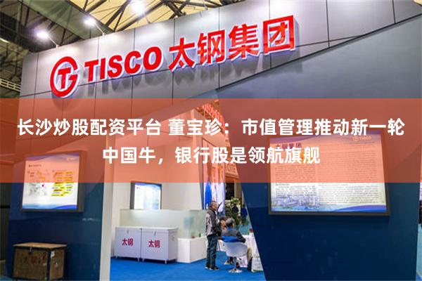 长沙炒股配资平台 董宝珍：市值管理推动新一轮中国牛，银行股是领航旗舰