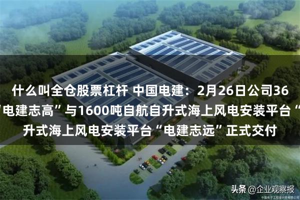 什么叫全仓股票杠杆 中国电建：2月26日公司3600吨全回转起重船“电建志高”与1600吨自航自升式海上风电安装平台“电建志远”正式交付