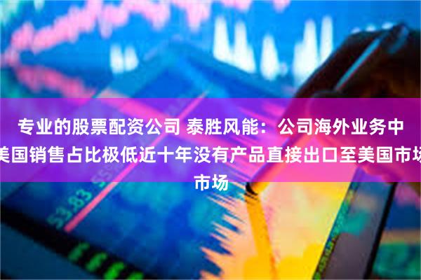 专业的股票配资公司 泰胜风能：公司海外业务中美国销售占比极低近十年没有产品直接出口至美国市场