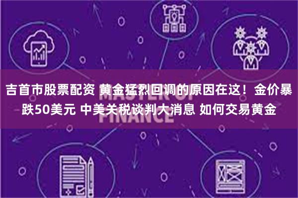 吉首市股票配资 黄金猛烈回调的原因在这！金价暴跌50美元 中美关税谈判大消息 如何交易黄金