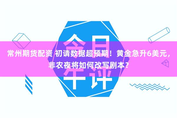 常州期货配资 初请数据超预期！黄金急升6美元，非农夜将如何改写剧本？