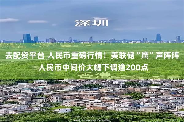 去配资平台 人民币重磅行情！美联储“鹰”声阵阵 人民币中间价大幅下调逾200点