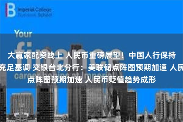 大赢家配资线上 人民币重磅展望！中国人行保持银行体系流动性充足基调 交银台北分行：美联储点阵图预期加速 人民币贬值趋势成形