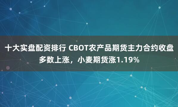 十大实盘配资排行 CBOT农产品期货主力合约收盘多数上涨，小麦期货涨1.19%