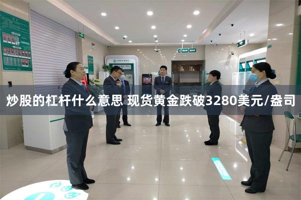炒股的杠杆什么意思 现货黄金跌破3280美元/盎司