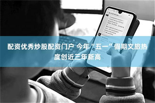 配资优秀炒股配资门户 今年“五一”假期文旅热度创近三年新高
