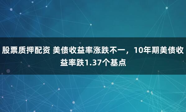 股票质押配资 美债收益率涨跌不一，10年期美债收益率跌1.37个基点