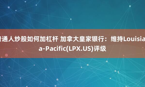 普通人炒股如何加杠杆 加拿大皇家银行：维持Louisiana-Pacific(LPX.US)评级