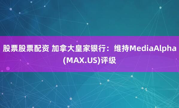 股票股票配资 加拿大皇家银行：维持MediaAlpha(MAX.US)评级