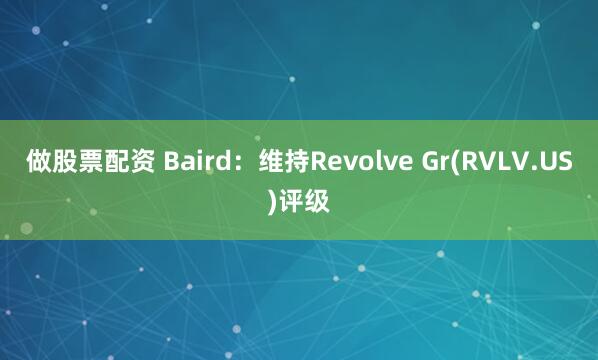 做股票配资 Baird：维持Revolve Gr(RVLV.US)评级