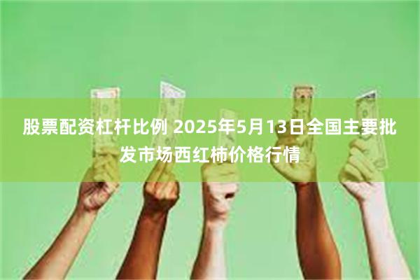 股票配资杠杆比例 2025年5月13日全国主要批发市场西红柿价格行情