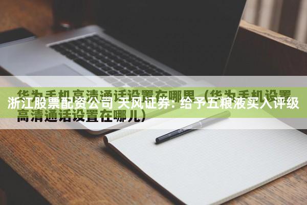 浙江股票配资公司 天风证券: 给予五粮液买入评级