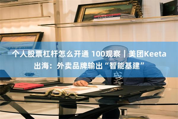 个人股票杠杆怎么开通 100观察｜美团Keeta出海：外卖品牌输出“智能基建”