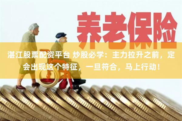 湛江股票配资平台 炒股必学：主力拉升之前，定会出现这个特征，一旦符合，马上行动！