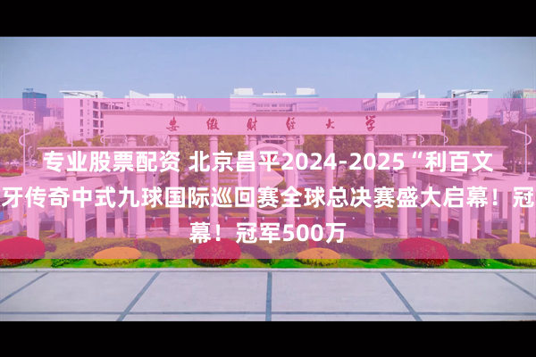 专业股票配资 北京昌平2024-2025“利百文台尼”独牙传奇中式九球国际巡回赛全球总决赛盛大启幕！冠军500万