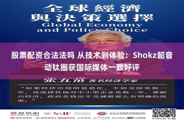 股票配资合法法吗 从技术到体验：Shokz韶音动钛圈获国际媒体一致好评
