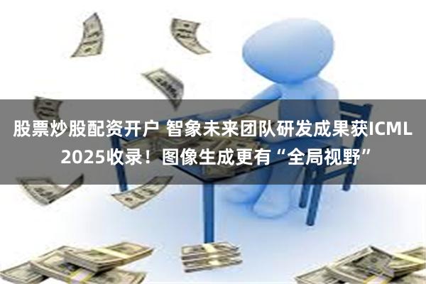 股票炒股配资开户 智象未来团队研发成果获ICML 2025收录！图像生成更有“全局视野”
