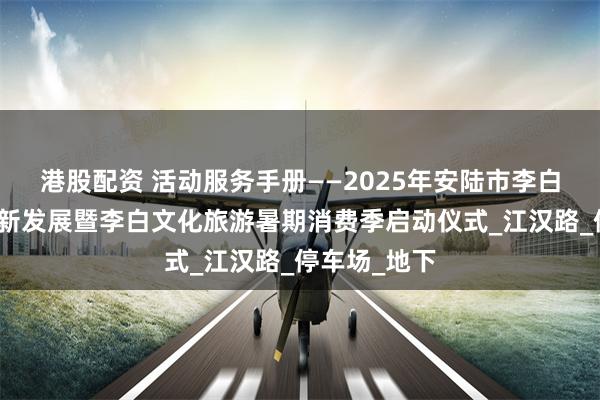港股配资 活动服务手册——2025年安陆市李白文化产业创新发展暨李白文化旅游暑期消费季启动仪式_江汉路_停车场_地下