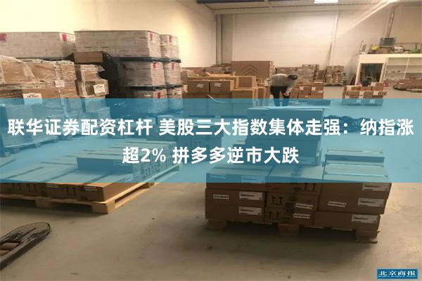 联华证券配资杠杆 美股三大指数集体走强：纳指涨超2% 拼多多逆市大跌