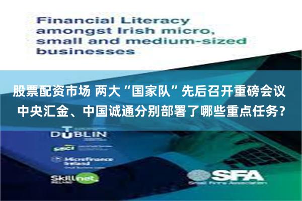 股票配资市场 两大“国家队”先后召开重磅会议 中央汇金、中国诚通分别部署了哪些重点任务？