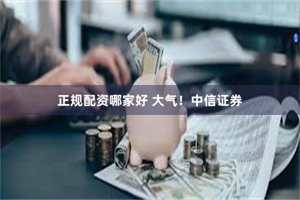 正规配资哪家好 大气！中信证券