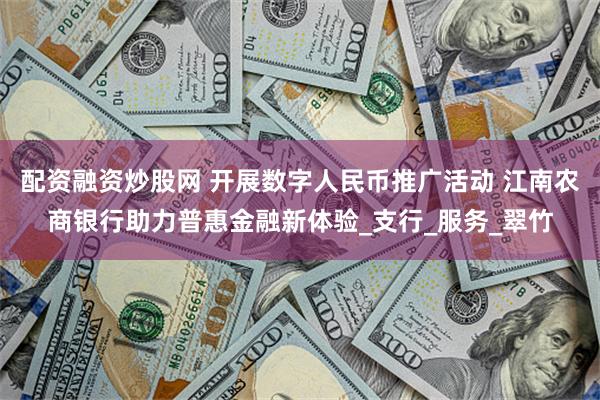 配资融资炒股网 开展数字人民币推广活动 江南农商银行助力普惠金融新体验_支行_服务_翠竹