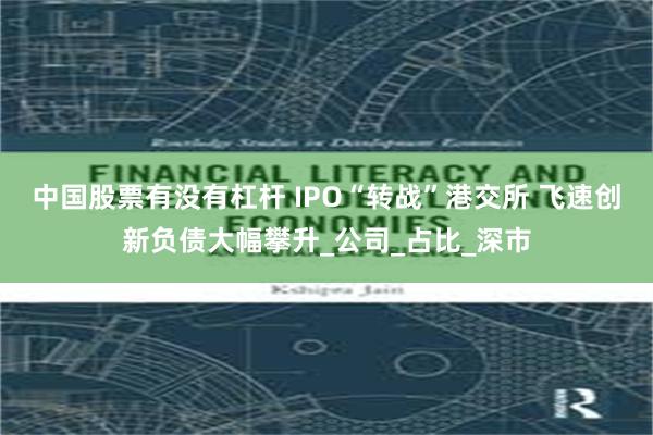 中国股票有没有杠杆 IPO“转战”港交所 飞速创新负债大幅攀升_公司_占比_深市