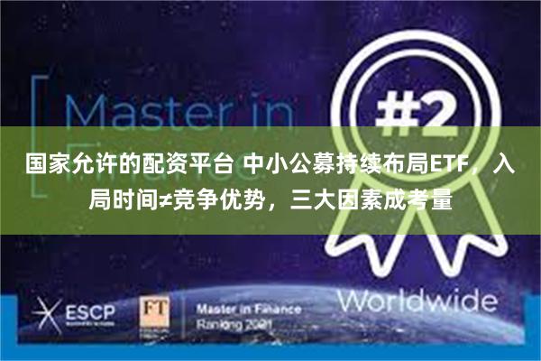 国家允许的配资平台 中小公募持续布局ETF，入局时间≠竞争优势，三大因素成考量