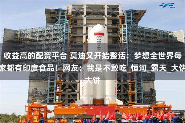 收益高的配资平台 莫迪又开始整活：梦想全世界每家都有印度食品！网友：我是不敢吃_恒河_露天_大饼