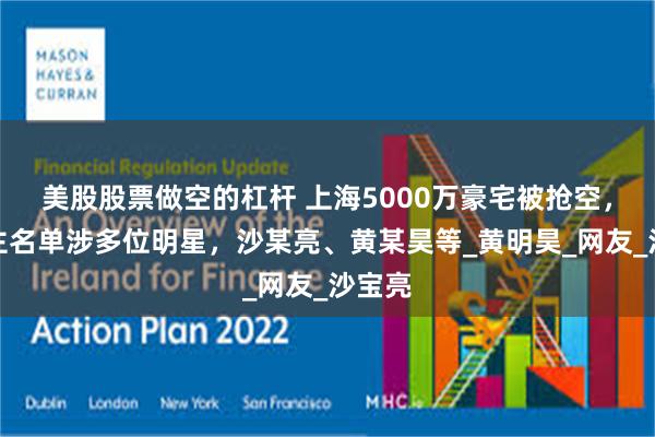 美股股票做空的杠杆 上海5000万豪宅被抢空，曝业主名单涉多位明星，沙某亮、黄某昊等_黄明昊_网友_沙宝亮