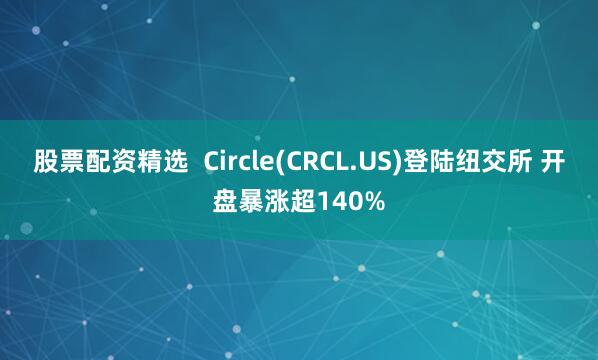 股票配资精选  Circle(CRCL.US)登陆纽交所 开盘暴涨超140%