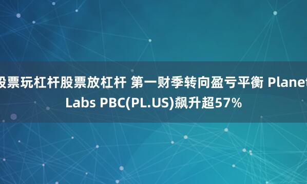 股票玩杠杆股票放杠杆 第一财季转向盈亏平衡 Planet Labs PBC(PL.US)飙升超57%