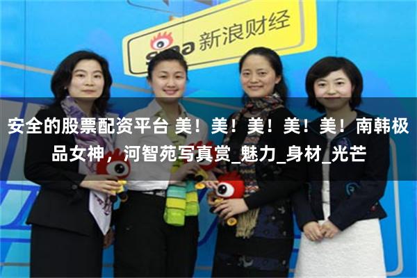安全的股票配资平台 美！美！美！美！美！南韩极品女神，河智苑写真赏_魅力_身材_光芒
