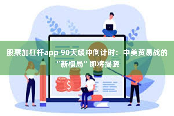 股票加杠杆app 90天缓冲倒计时：中美贸易战的“新棋局”即将揭晓
