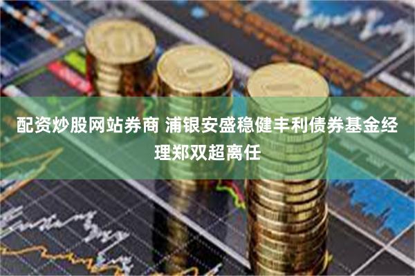 配资炒股网站券商 浦银安盛稳健丰利债券基金经理郑双超离任