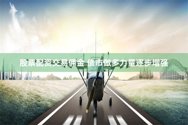 股票配资交易佣金 债市做多力量逐步增强