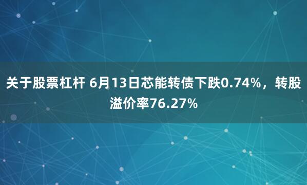 关于股票杠杆 6月13日芯能转债下跌0.74%，转股溢价率76.27%